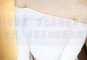 MyGirl美媛馆 - 李七喜黑丝系列：更新原图，来看看她的新瞬间