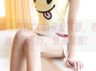模范学院 - 程程CC的可爱资源，老司机都激动到不行，快来围观！