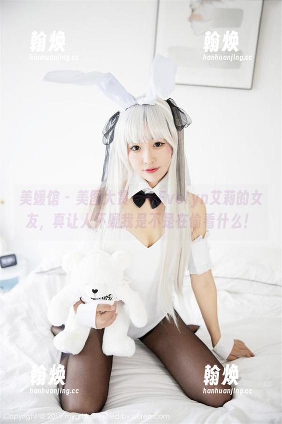 美媛馆-Evelyn艾莉 美媛馆 - 美图大赏——Evelyn艾莉的女友,真让人怀疑我是不是在偷看什么!