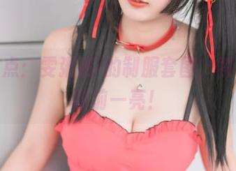 精选看点：雯粥粥i的制服套图，瞬间让我眼前一亮！